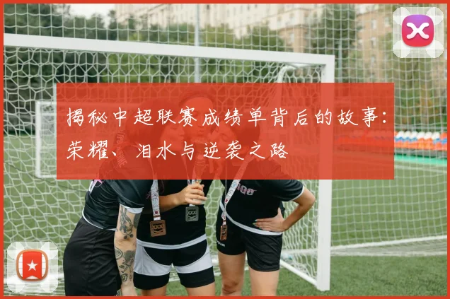 揭秘中超联赛成绩单背后的故事:荣耀、泪水与逆袭之路