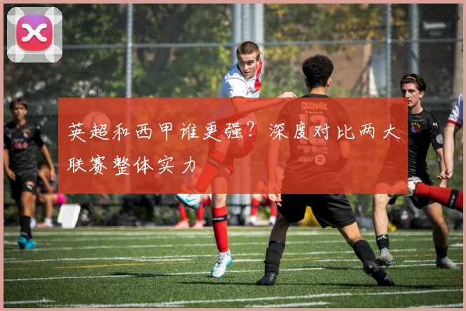 英超和西甲谁更强?深度对比两大联赛整体实力