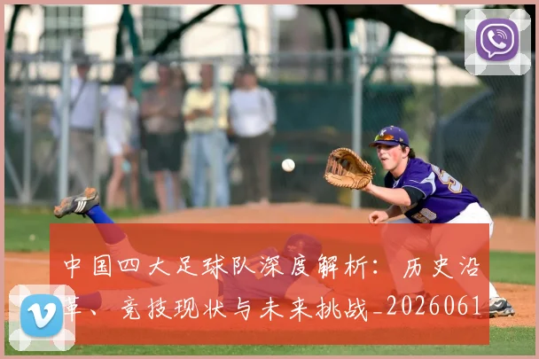 中国四大足球队深度解析：历史沿革、竞技现状与未来挑战_20260610190258