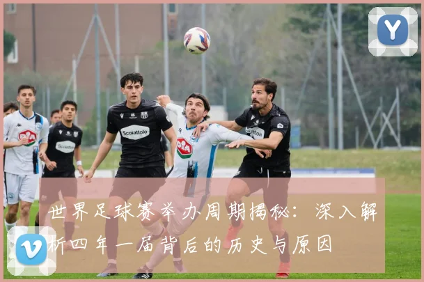 世界足球赛举办周期揭秘:深入解析四年一届背后的历史与原因