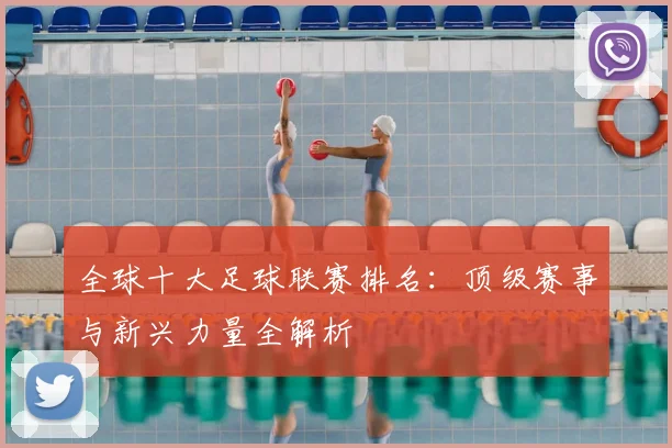 全球十大足球联赛排名:顶级赛事与新兴力量全解析