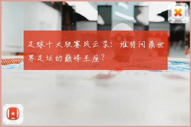 足球十大联赛风云录：谁将问鼎世界足坛的巅峰王座？