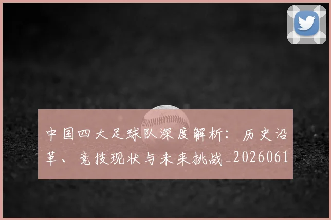 中国四大足球队深度解析：历史沿革、竞技现状与未来挑战_20260610190258