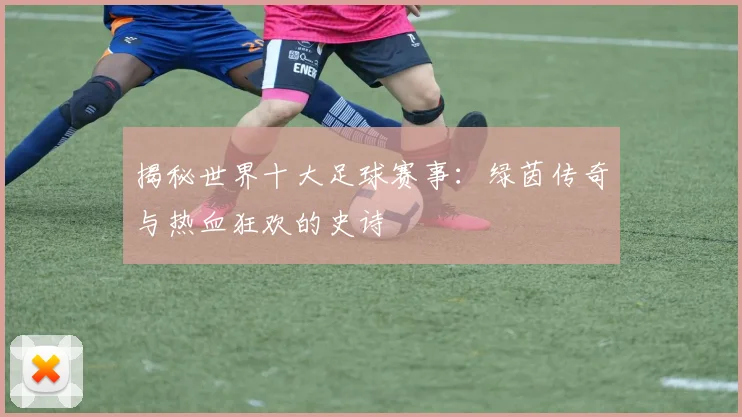 揭秘世界十大足球赛事：绿茵传奇与热血狂欢的史诗