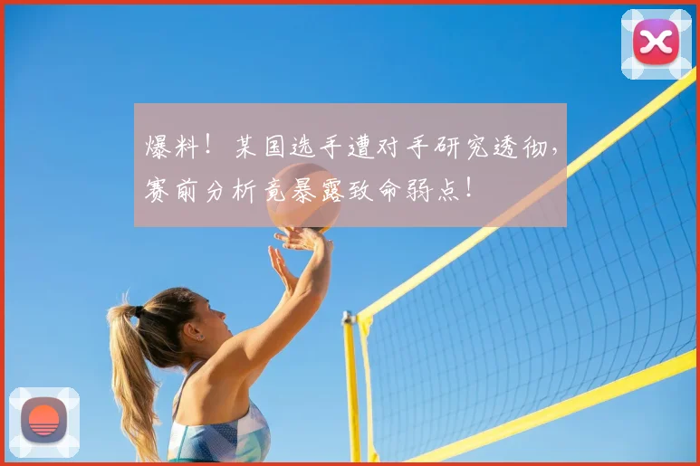 爆料!某国选手遭对手研究透彻,赛前分析竟暴露致命弱点!