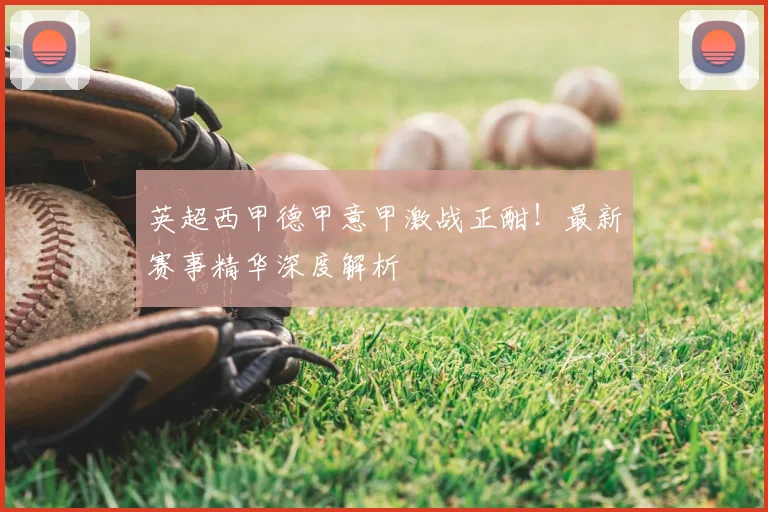 英超西甲德甲意甲激战正酣！最新赛事精华深度解析