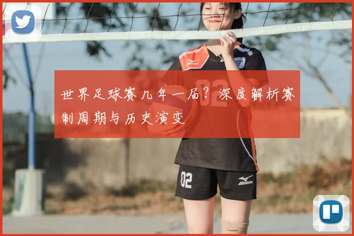 世界足球赛几年一届?深度解析赛制周期与历史演变