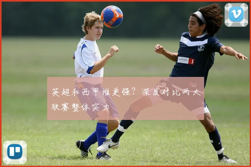英超和西甲谁更强？深度对比两大联赛整体实力