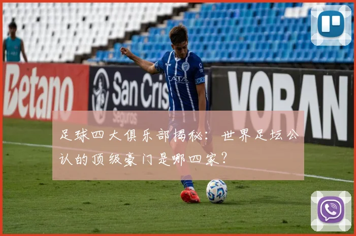 足球四大俱乐部揭秘：世界足坛公认的顶级豪门是哪四家？