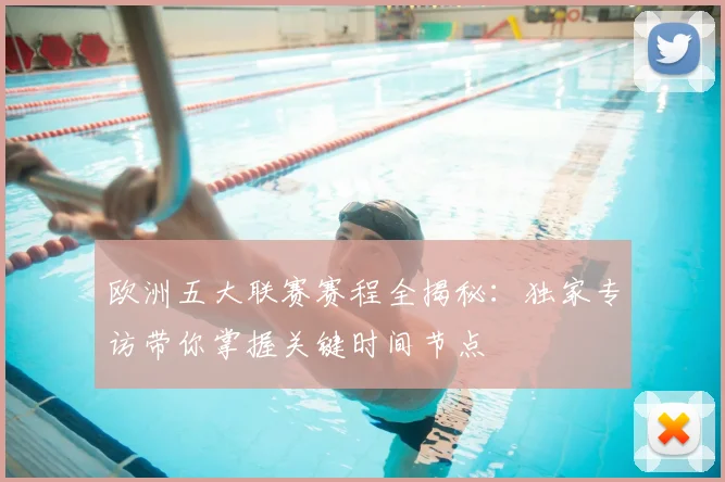 欧洲五大联赛赛程全揭秘：独家专访带你掌握关键时间节点