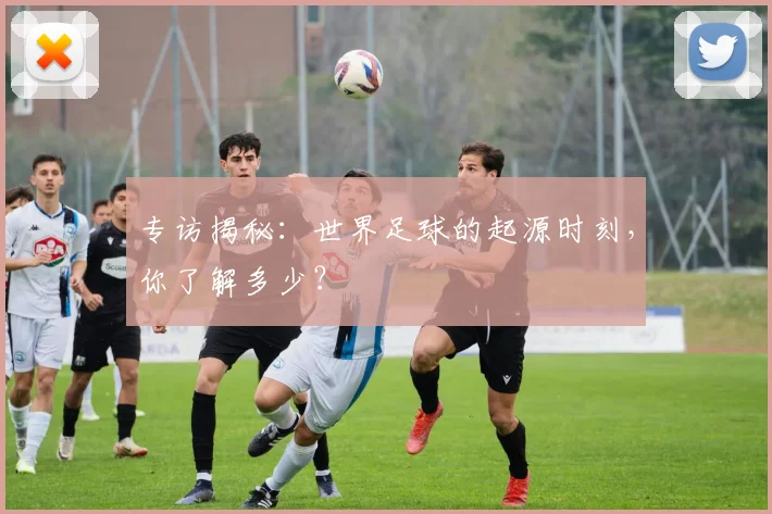 专访揭秘:世界足球的起源时刻,你了解多少?
