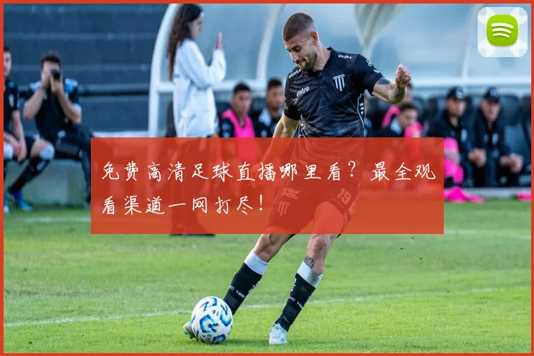 免费高清足球直播哪里看?最全观看渠道一网打尽!