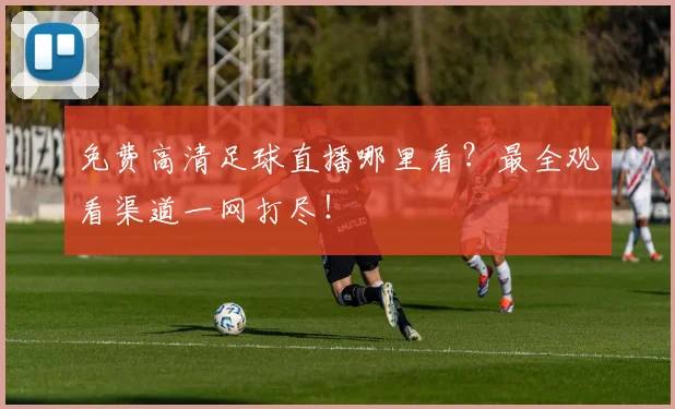 免费高清足球直播哪里看？最全观看渠道一网打尽！