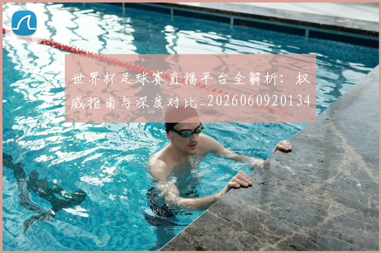 世界杯足球赛直播平台全解析：权威指南与深度对比_20260609201341