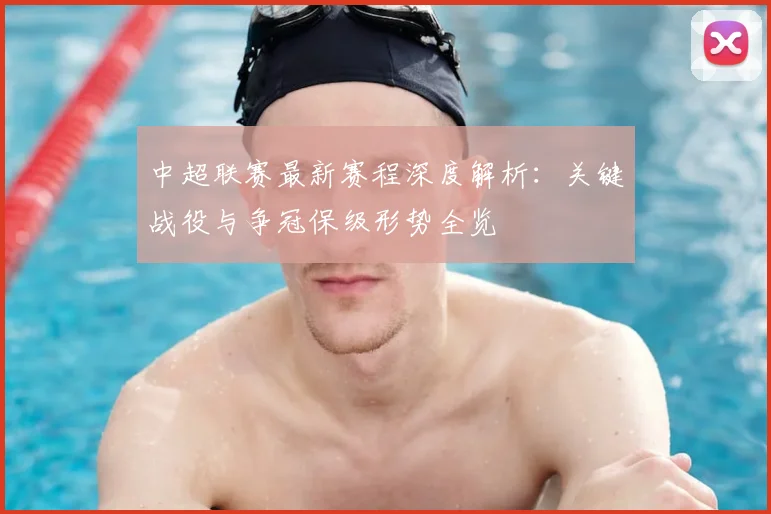 中超联赛最新赛程深度解析：关键战役与争冠保级形势全览