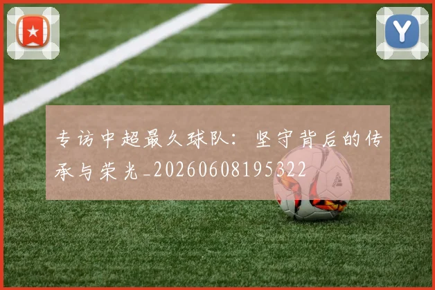 专访中超最久球队：坚守背后的传承与荣光_20260608195322
