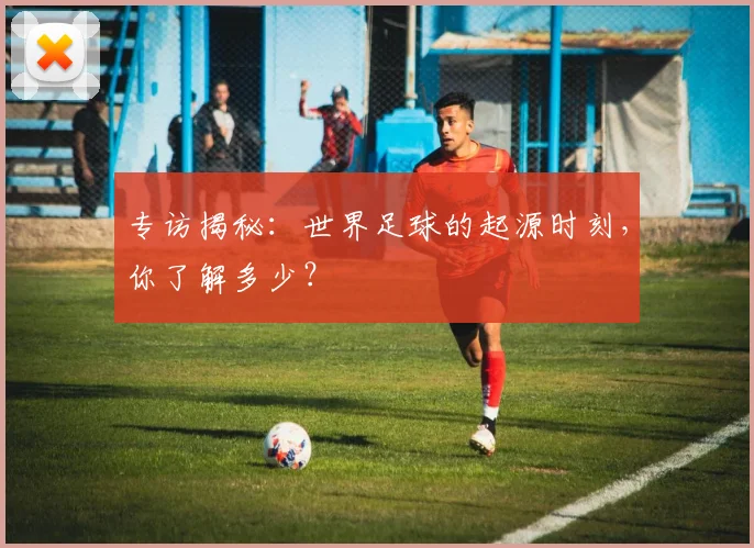 专访揭秘：世界足球的起源时刻，你了解多少？