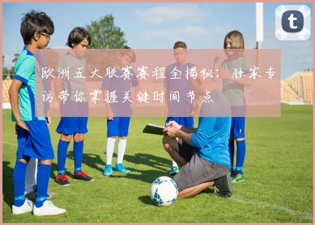 欧洲五大联赛赛程全揭秘:独家专访带你掌握关键时间节点