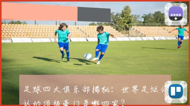 足球四大俱乐部揭秘:世界足坛公认的顶级豪门是哪四家?