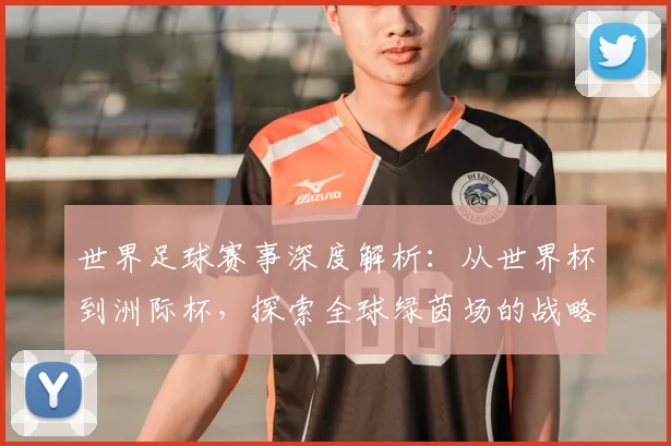世界足球赛事深度解析:从世界杯到洲际杯,探索全球绿茵场的战略与激情