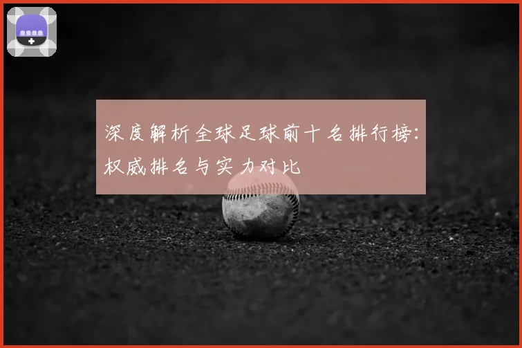 深度解析全球足球前十名排行榜:权威排名与实力对比