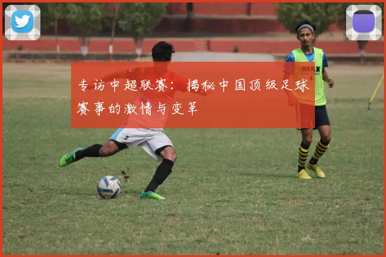 专访中超联赛:揭秘中国顶级足球赛事的激情与变革