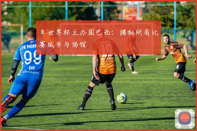 年世界杯主办国巴西：揭秘所有比赛城市与场馆