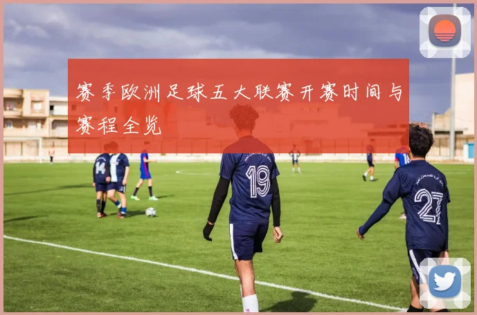赛季欧洲足球五大联赛开赛时间与赛程全览