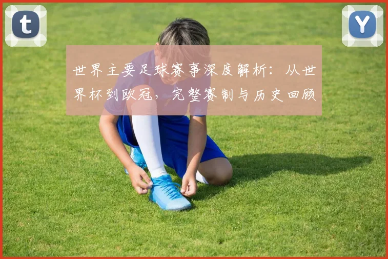 世界主要足球赛事深度解析:从世界杯到欧冠,完整赛制与历史回顾